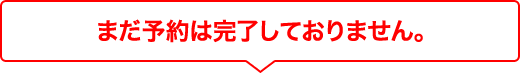 まだ予約は完了しておりません。